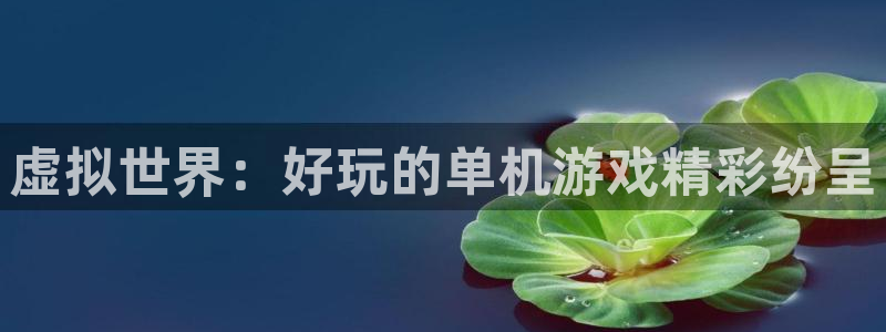杏宇娱乐平台最新版下载官网安装：虚拟世界：好玩的单机游戏精彩