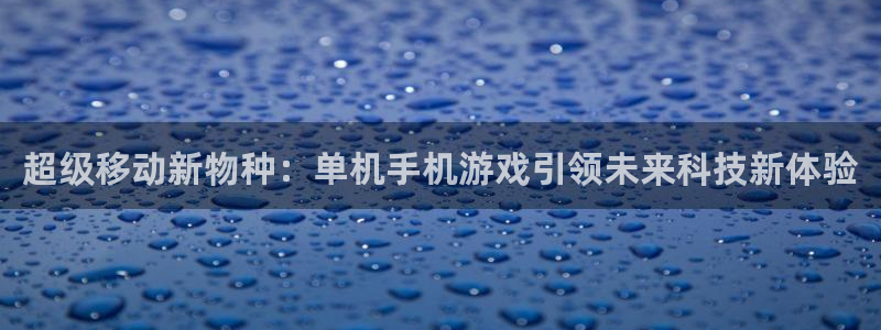 杏宇娱乐登录官网网址：超级移动新物种：单机手机游戏引领未来科