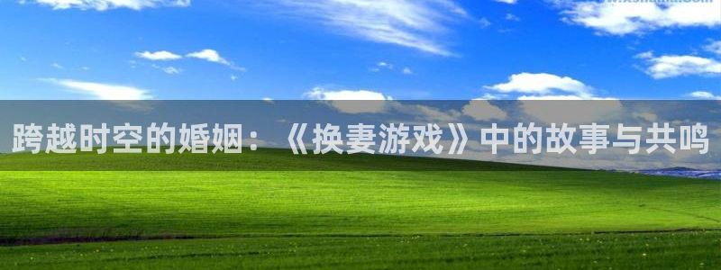 杏宇娱乐登录官网：跨越时空的婚姻：《换妻游戏》中的故事与共鸣