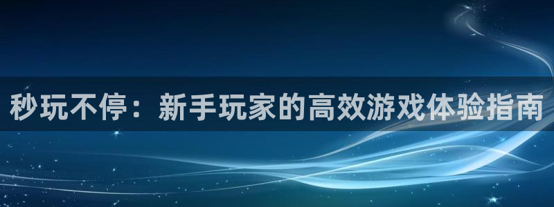 杏宇娱乐平台最新版下载官网苹果：秒玩不停：新手玩家的高效游戏