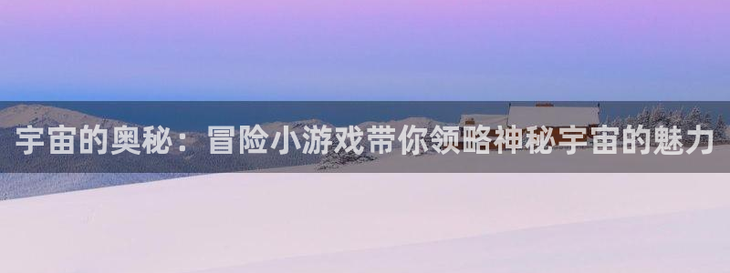 杏宇注册：宇宙的奥秘：冒险小游戏带你领略神秘宇宙的魅力