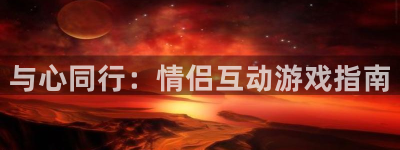 杏宇娱乐登录官网下载安装：与心同行：情侣互动游戏指南